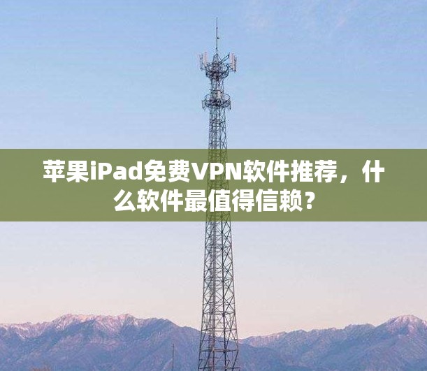 苹果iPad免费VPN软件推荐，什么软件最值得信赖？