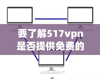 要了解517vpn是否提供免费的账户,以及如何使用这些账户进行VPN访问,请按照以下步骤进行