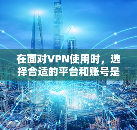 在面对VPN使用时，选择合适的平台和账号是非常重要的。以下是一步步的建议，帮助您找到适合的解决方案
