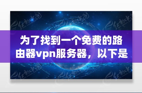 为了找到一个免费的路由器vpn服务器,以下是一些建议和步骤