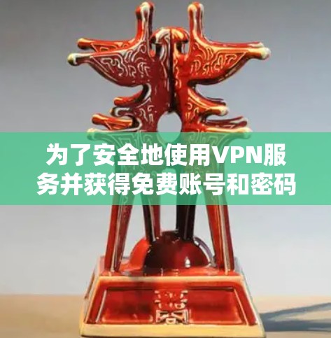 为了安全地使用VPN服务并获得免费账号和密码,遵循以下步骤将有助于确保你的网络安全和设备安全