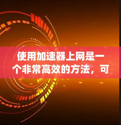 使用加速器上网是一个非常高效的方法,可以帮助你在快速 loading 网站时节省时间。以下是一个清晰、系统化的步骤指南,帮助你顺利使用加速器