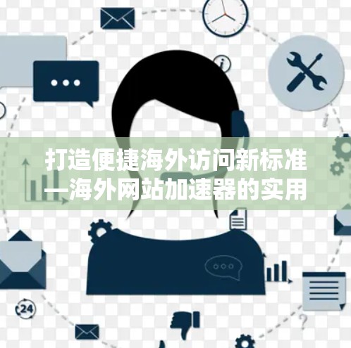 打造便捷海外访问新标准—海外网站加速器的实用指南