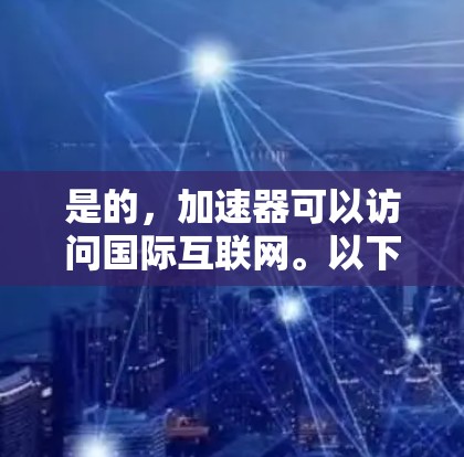 是的，加速器可以访问国际互联网。以下是一些步骤和建议，帮助您在国际互联网上使用加速器