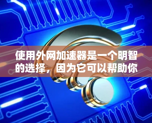使用外网加速器是一个明智的选择,因为它可以帮助你更快地下载文件,解决网路上的延迟问题。以下是基于您思考的建议,帮助您更好地决定是否使用外网加速器