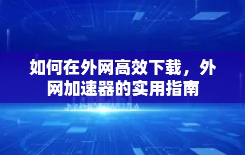 如何在外网高效下载,外网加速器的实用指南