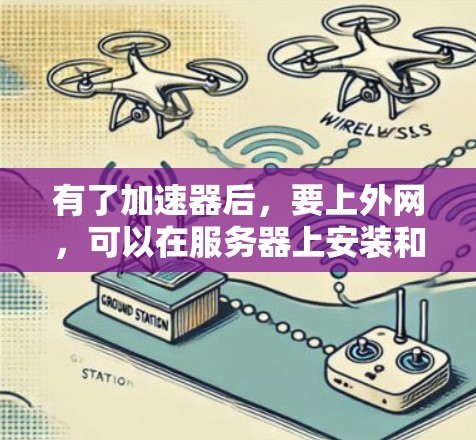 有了加速器后,要上外网,可以在服务器上安装和配置加速器,然后使用加速器工具连接到服务器资源。以下是具体步骤