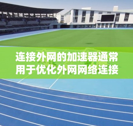 连接外网的加速器通常用于优化外网网络连接速度,使网络运行更顺畅。以下是一些常见的加速器类型和使用方法
