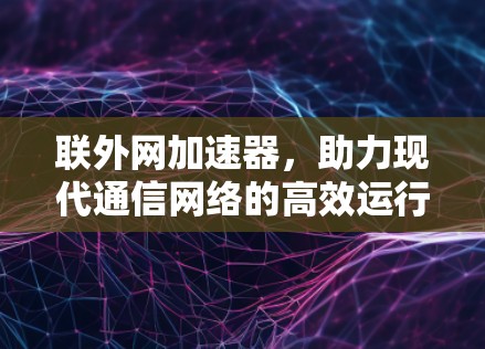联外网加速器,助力现代通信网络的高效运行