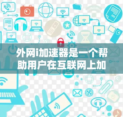 外网i加速器是一个帮助用户在互联网上加速下载文件的软件,适用于那些经常在线下载的人。以下是使用外网i加速器的详细步骤和技巧