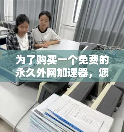 为了购买一个免费的永久外网加速器，您可以按照以下步骤进行选择和购买
