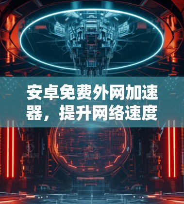 安卓免费外网加速器,提升网络速度的高效工具 安卓免费外网加速器,提升网络速度的高效工具