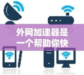 外网加速器是一个帮助你快速访问互联网资源的工具。如果你正在使用电脑或手机，想要更高效地访问网络资源，可以下载并使用外网加速器