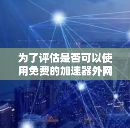 为了评估是否可以使用免费的加速器外网，我需要从多个角度进行综合考虑