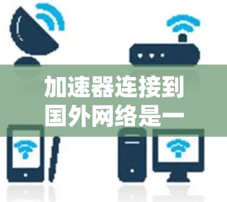 加速器连接到国外网络是一个高效的数据传输工具，主要应用于将来自中国以外的计算机或服务器连接到中国的服务器或存储设备。以下是详细的步骤和考虑