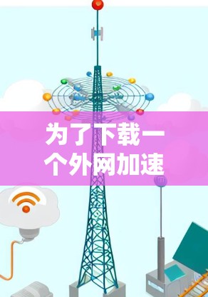 为了下载一个外网加速器的安卓版,您可以按照以下步骤操作