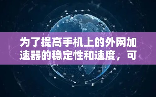 为了提高手机上的外网加速器的稳定性和速度，可以按照以下步骤进行调整