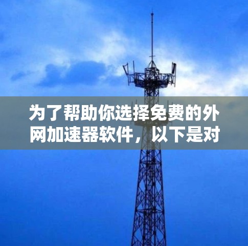 为了帮助你选择免费的外网加速器软件,以下是对不同软件的总结,供你参考