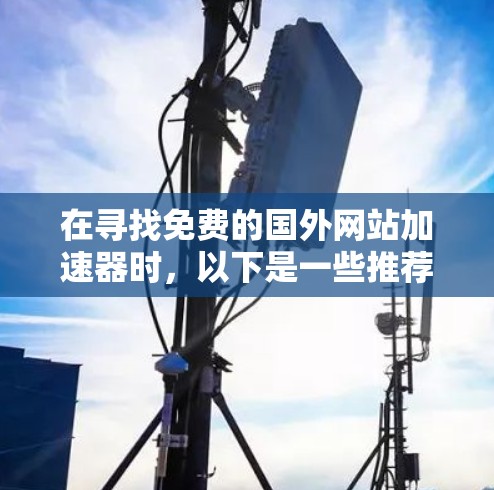 在寻找免费的国外网站加速器时,以下是一些推荐的选择,这些工具都是免费的并且功能齐全,适合不同的需求
