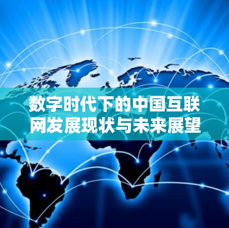 数字时代下的中国互联网发展现状与未来展望 数字时代下的中国互联网发展现状与未来展望