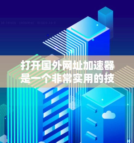 打开国外网址加速器是一个非常实用的技能，可以帮助你快速访问更多网站，节省时间并减少网络资源的消耗。以下是一些步骤和方法，帮助你更好地使用国外网址加速器