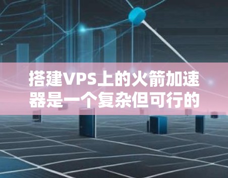 搭建VPS上的火箭加速器是一个复杂但可行的过程，需要从基础配置开始逐步优化。以下是一个清晰的步骤指南