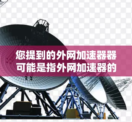 您提到的外网加速器器可能是指外网加速器的软件或工具。外网加速器通常用于在Web服务器之间加速，以提高网页加载速度。以下是一些常用的外网加速器工具