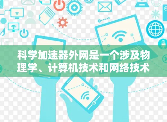 科学加速器外网是一个涉及物理学、计算机技术和网络技术的复杂概念,主要指在互联网上运行的科学加速器装置。以下是对此概念的详细解释