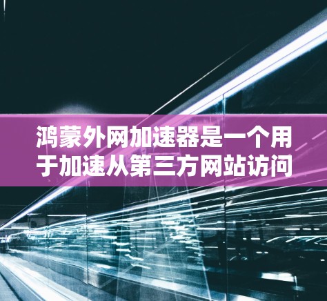 鸿蒙外网加速器是一个用于加速从第三方网站访问鸿蒙网络的工具。以下是对其功能和使用方法的详细说明