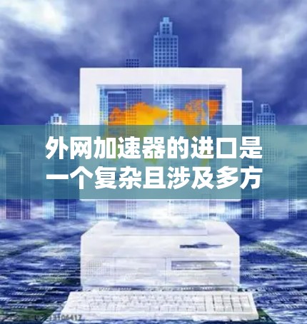 外网加速器的进口是一个复杂且涉及多方面因素的过程,包括法律、关税、认证、进口渠道以及售后服务等。以下是一些关键点和步骤,帮助您更好地了解如何进口外网加速器