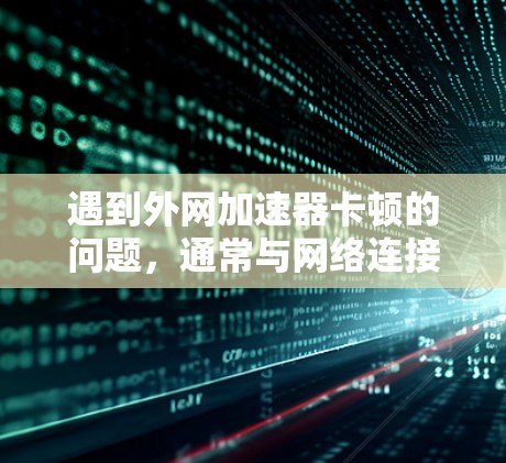 遇到外网加速器卡顿的问题，通常与网络连接不稳定有关。以下是一些可能的解决方法