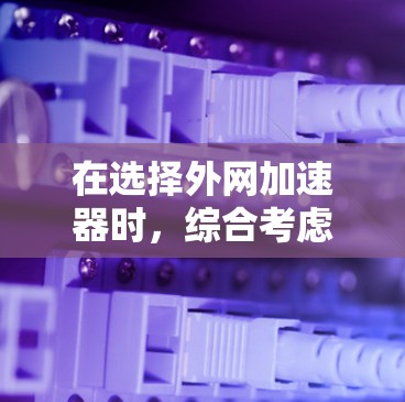 在选择外网加速器时,综合考虑功能、价格、兼容性和售后服务是关键。以下是对各推荐外网加速器的总结