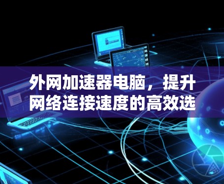 外网加速器电脑,提升网络连接速度的高效选择