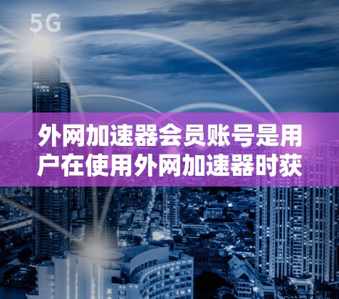 外网加速器会员账号是用户在使用外网加速器时获得的账号信息,用于进行资源下载和上传。以下是对该概念的详细说明