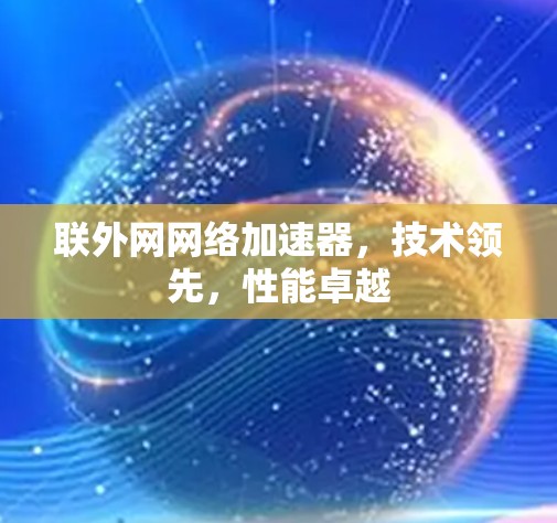 联外网网络加速器,技术领先,性能卓越