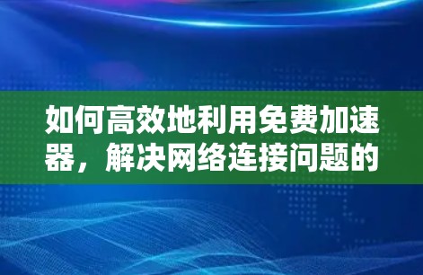 如何高效地利用免费加速器,解决网络连接问题的实用指南