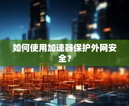如何使用加速器保护外网安全?