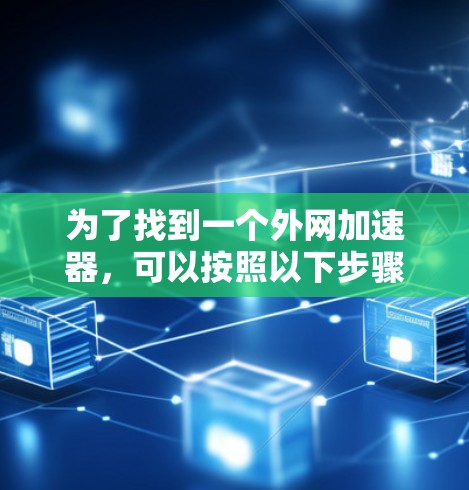 为了找到一个外网加速器,可以按照以下步骤进行推荐和选择