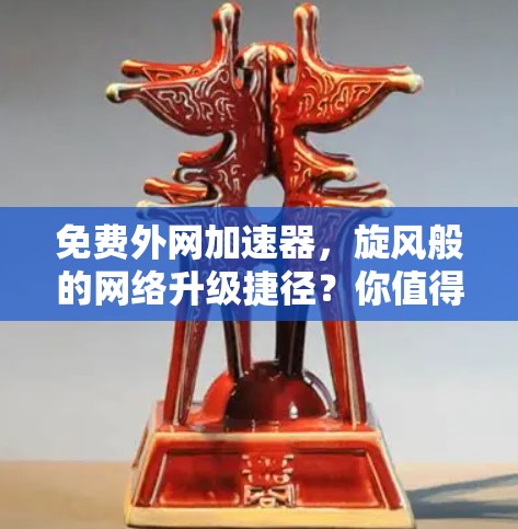 免费外网加速器,旋风般的网络升级捷径?你值得拥有吗?