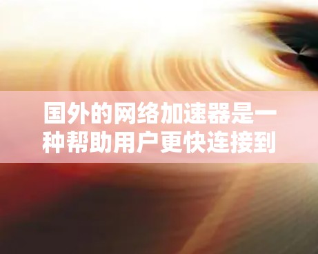 国外的网络加速器是一种帮助用户更快连接到互联网的工具，特别是在处理速度较慢的设备或网络连接不稳定的场景下。以下是几个国外的网络加速器推荐