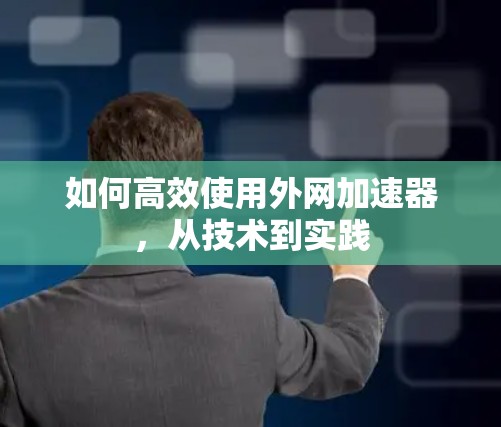 如何高效使用外网加速器,从技术到实践