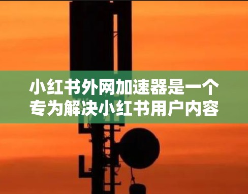 小红书外网加速器是一个专为解决小红书用户内容加载速度慢的问题而设计的工具。它可以帮助用户快速访问小红书内容，优化内容质量，提升用户活跃度。以下是关于小红书外网加速器的详细信息