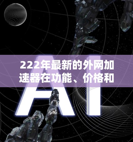 222年最新的外网加速器在功能、价格和适用场景上有多种选择，适合不同用户的需求。以下是对这些加速器的总结和推荐