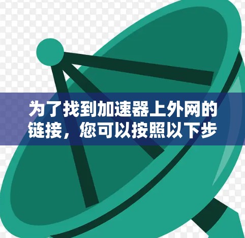 为了找到加速器上外网的链接，您可以按照以下步骤进行