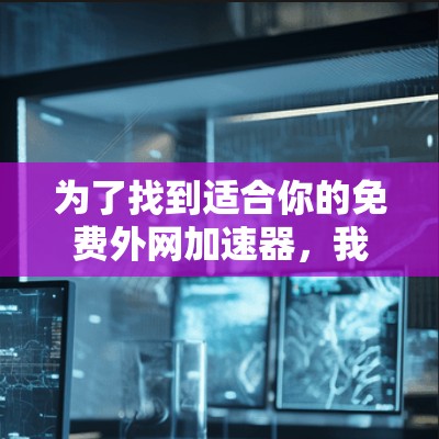 为了找到适合你的免费外网加速器，我将按照以下步骤进行整理和推荐