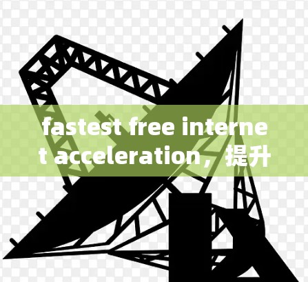 fastest free internet acceleration，提升网络效率的快速选择