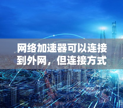 网络加速器可以连接到外网，但连接方式和速度取决于加速器的配置和设备的网络环境。以下是一些步骤和建议