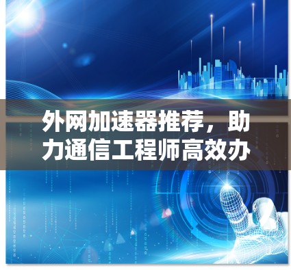 外网加速器推荐，助力通信工程师高效办公的优质选择！