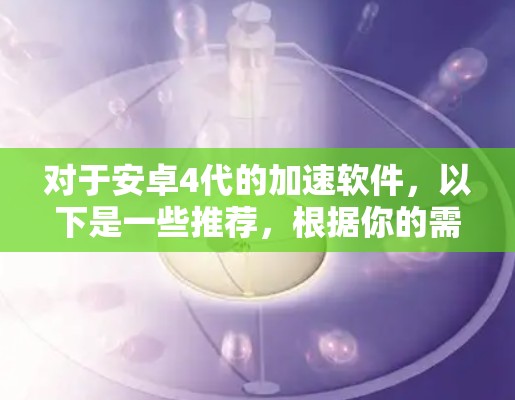 对于安卓4代的加速软件，以下是一些推荐，根据你的需求和使用场景来选择合适的加速软件