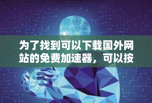 为了找到可以下载国外网站的免费加速器,可以按照以下步骤进行 为了找到可以下载国外网站的免费加速器,可以按照以下步骤进行